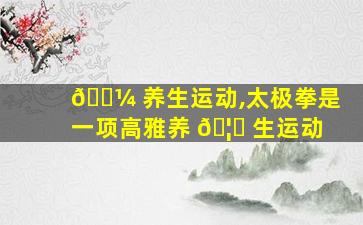 🌼 养生运动,太极拳是一项高雅养 🦈 生运动